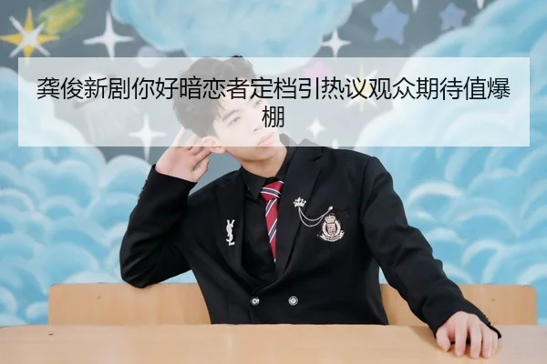 龚俊新剧你好暗恋者定档引热议观众期待值爆棚